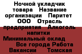 Ночной укладчик товара › Название организации ­ Паритет, ООО › Отрасль предприятия ­ Алкоголь, напитки › Минимальный оклад ­ 26 000 - Все города Работа » Вакансии   . Томская обл.,Кедровый г.